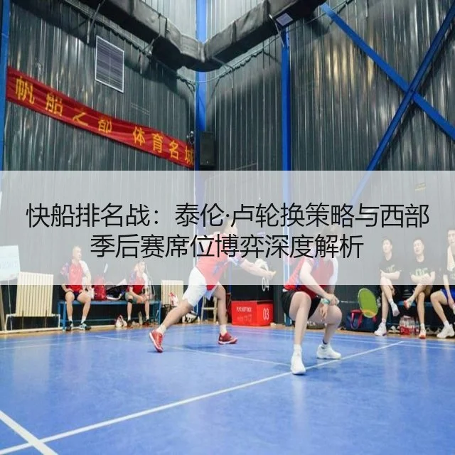 快船排名战:泰伦·卢轮换策略与西部季后赛席位博弈深度解析
